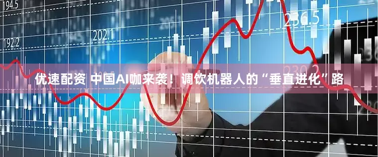 优速配资 中国AI咖来袭！调饮机器人的“垂直进化”路
