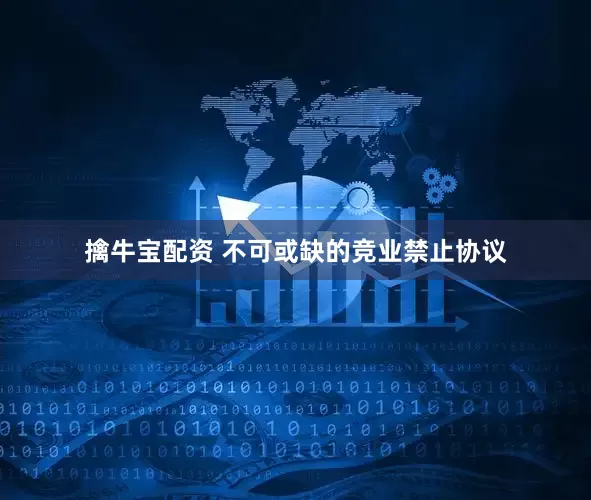 擒牛宝配资 不可或缺的竞业禁止协议