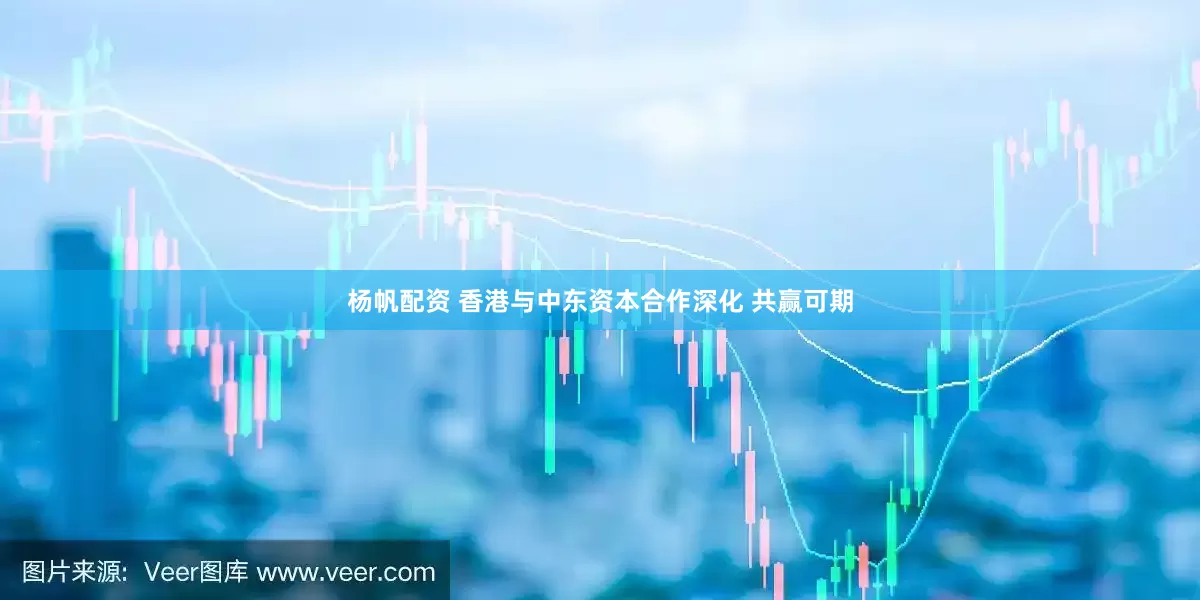 杨帆配资 香港与中东资本合作深化 共赢可期