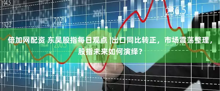 倍加网配资 东吴股指每日观点 |出口同比转正，市场震荡整理，股指未来如何演绎？