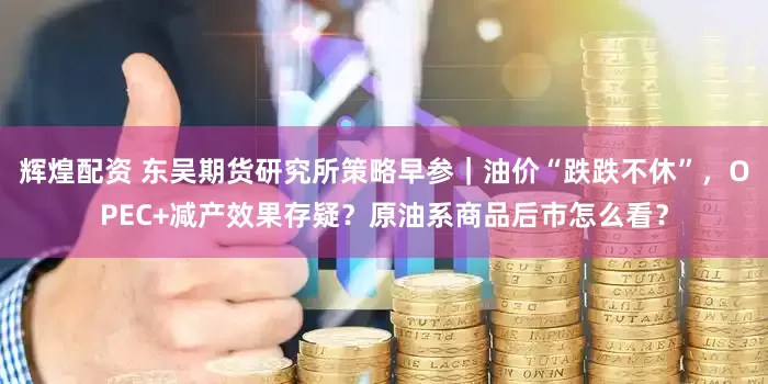 辉煌配资 东吴期货研究所策略早参｜油价“跌跌不休”，OPEC+减产效果存疑？原油系商品后市怎么看？