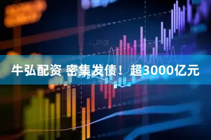 牛弘配资 密集发债！超3000亿元