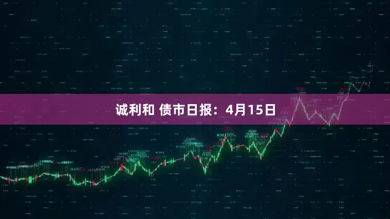 诚利和 债市日报：4月15日