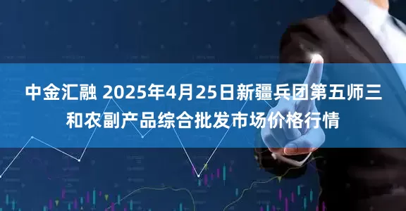 中金汇融 2025年4月25日新疆兵团第五师三和农副产品综合批发市场价格行情