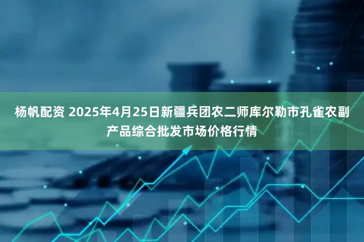 杨帆配资 2025年4月25日新疆兵团农二师库尔勒市孔雀农副产品综合批发市场价格行情