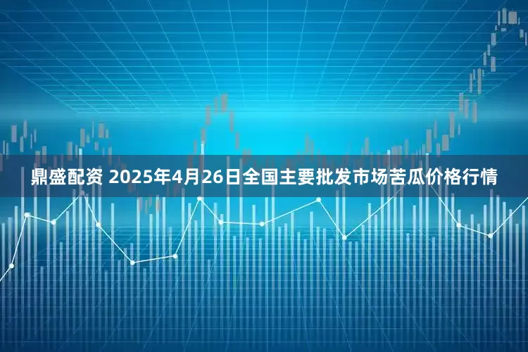 鼎盛配资 2025年4月26日全国主要批发市场苦瓜价格行情