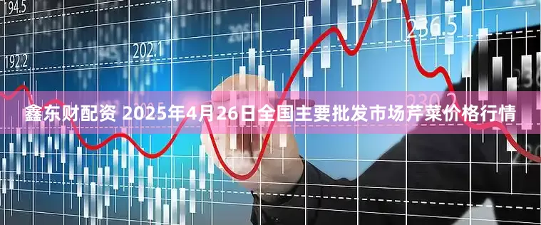 鑫东财配资 2025年4月26日全国主要批发市场芹菜价格行情
