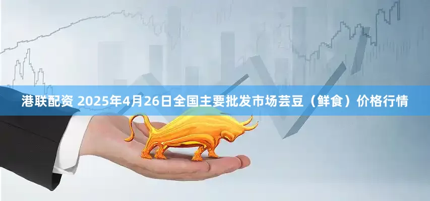 港联配资 2025年4月26日全国主要批发市场芸豆（鲜食）价格行情