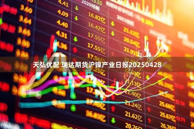 天弘优配 瑞达期货沪镍产业日报20250428