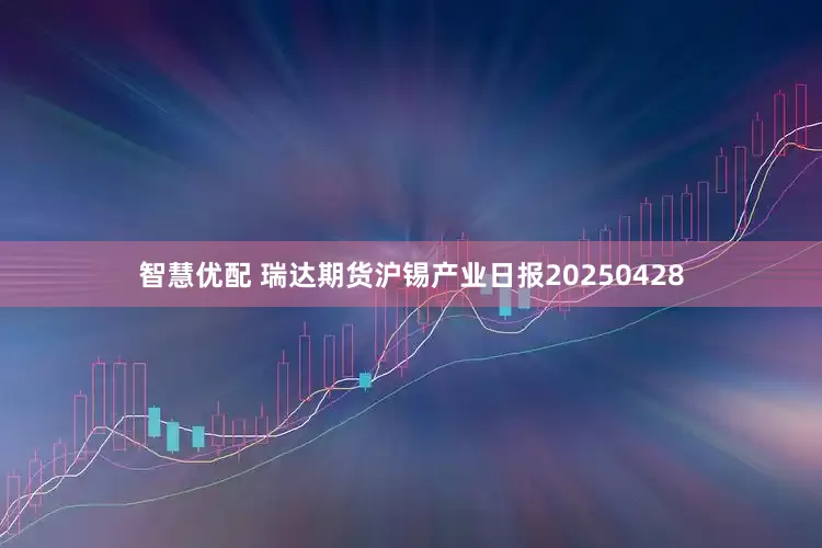 智慧优配 瑞达期货沪锡产业日报20250428