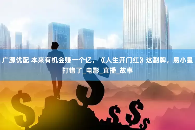 广源优配 本来有机会赚一个亿，《人生开门红》这副牌，易小星打错了_电影_直播_故事