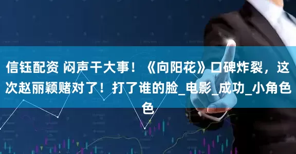 信钰配资 闷声干大事！《向阳花》口碑炸裂，这次赵丽颖赌对了！打了谁的脸_电影_成功_小角色