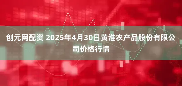 创元网配资 2025年4月30日黄淮农产品股份有限公司价格行情