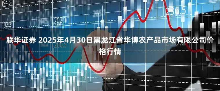 联华证券 2025年4月30日黑龙江省华博农产品市场有限公司价格行情