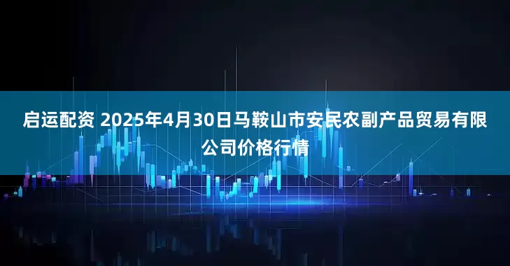 启运配资 2025年4月30日马鞍山市安民农副产品贸易有限公司价格行情