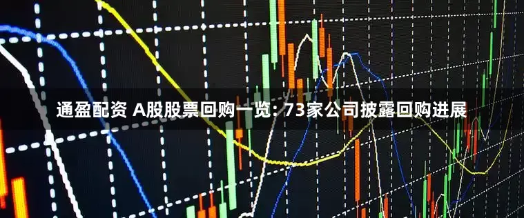 通盈配资 A股股票回购一览: 73家公司披露回购进展