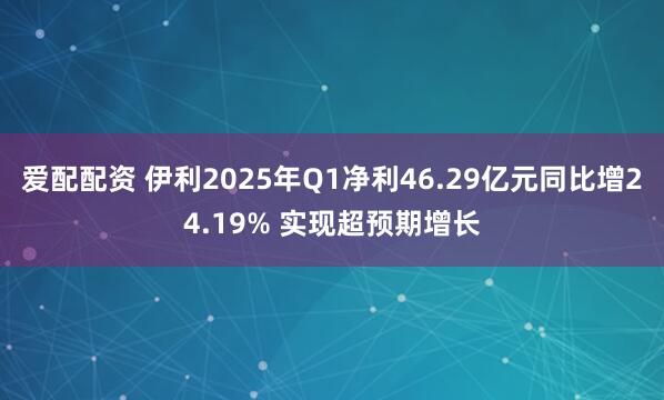 爱配配资 伊利2025年Q1净利46.29亿元同比增24.19% 实现超预期增长