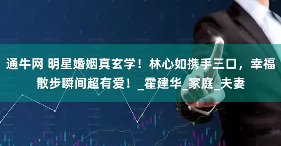 通牛网 明星婚姻真玄学！林心如携手三口，幸福散步瞬间超有爱！_霍建华_家庭_夫妻