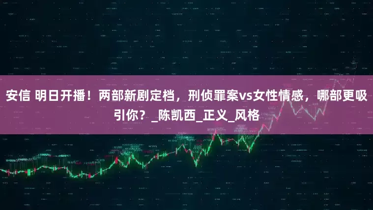 安信 明日开播！两部新剧定档，刑侦罪案vs女性情感，哪部更吸引你？_陈凯西_正义_风格