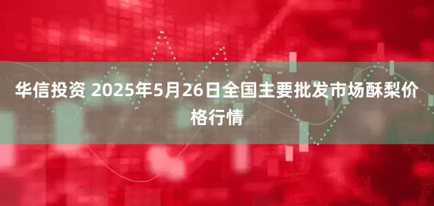 华信投资 2025年5月26日全国主要批发市场酥梨价格行情