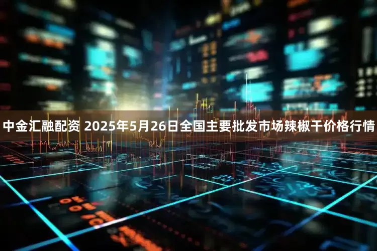 中金汇融配资 2025年5月26日全国主要批发市场辣椒干价格行情