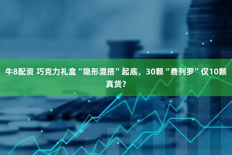 牛8配资 巧克力礼盒“隐形混搭”起底，30颗“费列罗”仅10颗真货？
