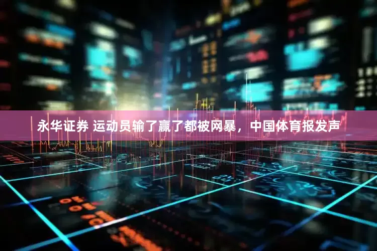 永华证券 运动员输了赢了都被网暴，中国体育报发声