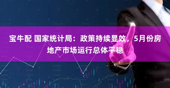 宝牛配 国家统计局：政策持续显效，5月份房地产市场运行总体平稳