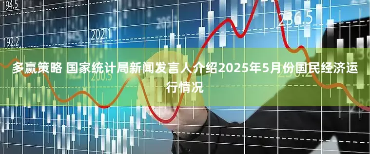 多赢策略 国家统计局新闻发言人介绍2025年5月份国民经济运行情况