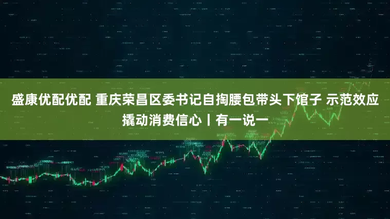 盛康优配优配 重庆荣昌区委书记自掏腰包带头下馆子 示范效应撬动消费信心丨有一说一