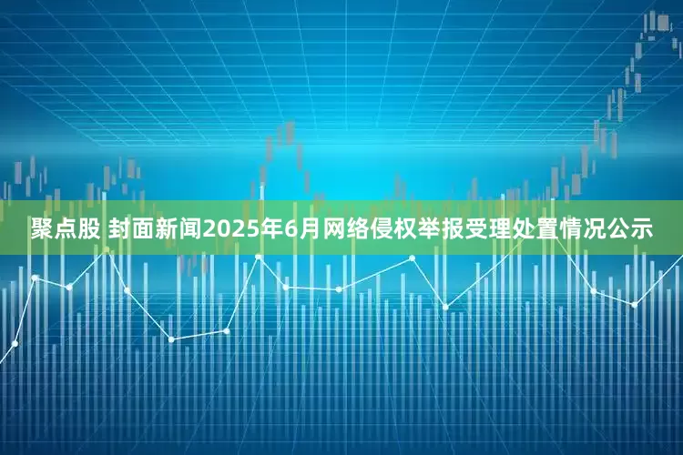 聚点股 封面新闻2025年6月网络侵权举报受理处置情况公示
