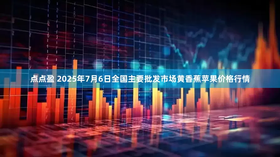 点点盈 2025年7月6日全国主要批发市场黄香蕉苹果价格行情