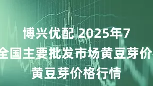 博兴优配 2025年7月6日全国主要批发市场黄豆芽价格行情