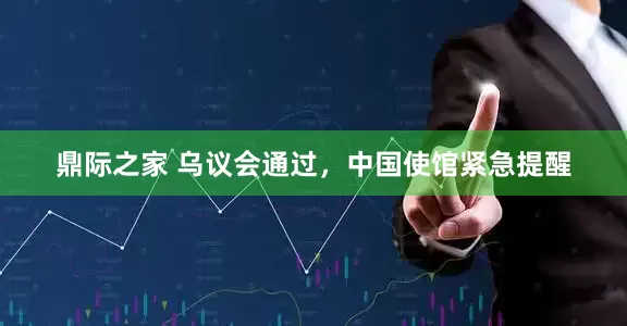 鼎际之家 乌议会通过，中国使馆紧急提醒