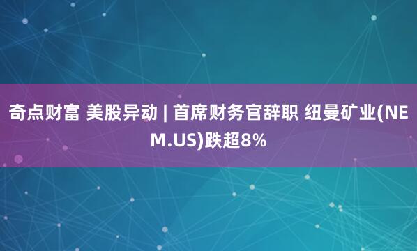奇点财富 美股异动 | 首席财务官辞职 纽曼矿业(NEM.US)跌超8%