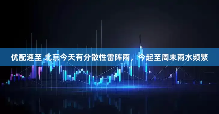 优配速至 北京今天有分散性雷阵雨，今起至周末雨水频繁