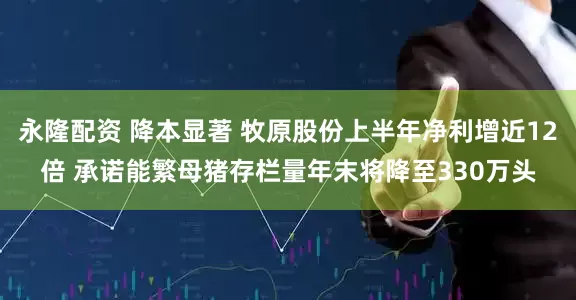 永隆配资 降本显著 牧原股份上半年净利增近12倍 承诺能繁母猪存栏量年末将降至330万头
