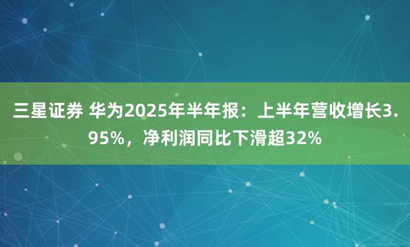 三星证券 华为2025年半年报：上半年营收增长3.95%，净利润同比下滑超32%