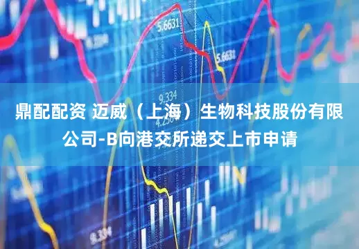 鼎配配资 迈威（上海）生物科技股份有限公司-B向港交所递交上市申请