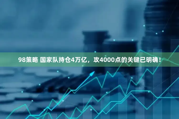 98策略 国家队持仓4万亿，攻4000点的关键已明确！