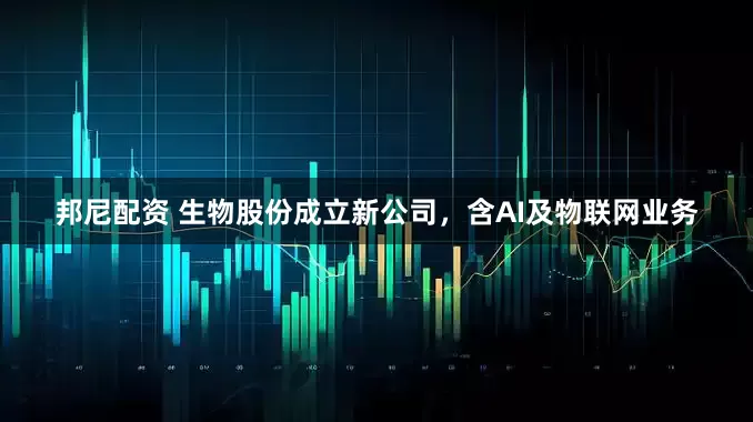 邦尼配资 生物股份成立新公司，含AI及物联网业务