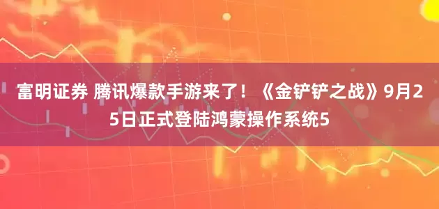 富明证券 腾讯爆款手游来了！《金铲铲之战》9月25日正式登陆鸿蒙操作系统5