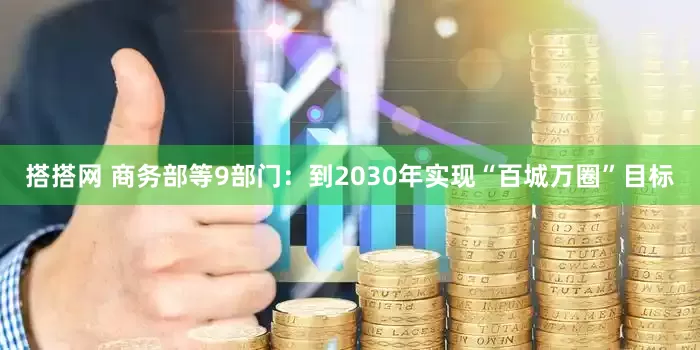 搭搭网 商务部等9部门：到2030年实现“百城万圈”目标