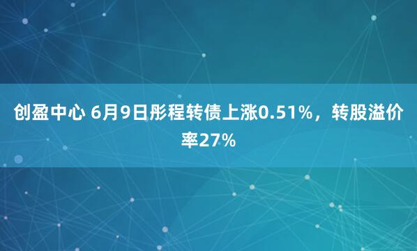 创盈中心 6月9日彤程转债上涨0.51%，转股溢价率27%