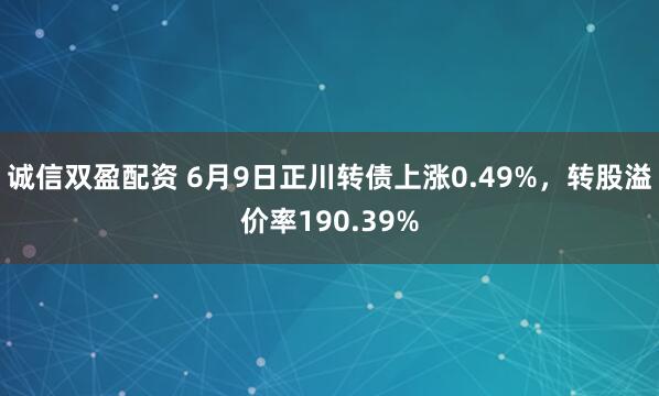 诚信双盈配资 6月9日正川转债上涨0.49%，转股溢价率190.39%