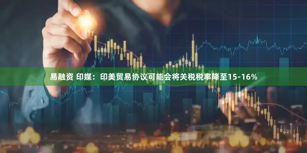 易融资 印媒：印美贸易协议可能会将关税税率降至15-16%