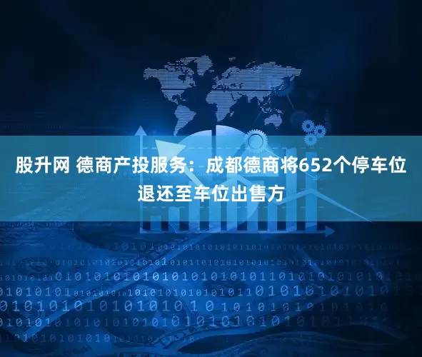 股升网 德商产投服务：成都德商将652个停车位退还至车位出售方