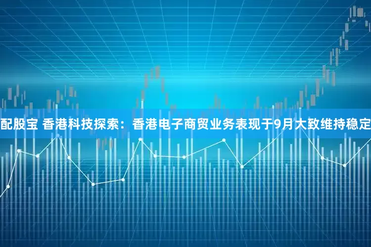 配股宝 香港科技探索：香港电子商贸业务表现于9月大致维持稳定