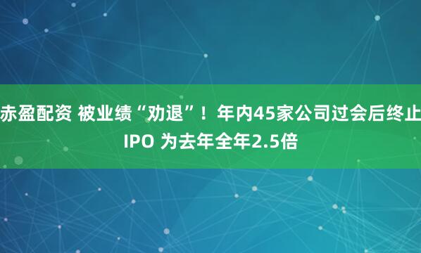赤盈配资 被业绩“劝退”！年内45家公司过会后终止IPO 为去年全年2.5倍