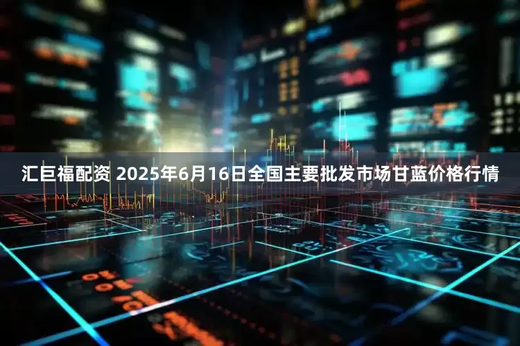 汇巨福配资 2025年6月16日全国主要批发市场甘蓝价格行情